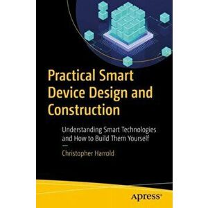 Practical Smart Device Design and Construction. Understanding Smart Technologies and How to Build Them Yourself, Paperback - Christopher Harrold imagine