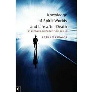 Knowledge of Spirit Worlds and Life After Death. As Received Through Spirit Guides, Paperback - Bob Woodward imagine