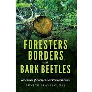 Foresters, Borders, and Bark Beetles. The Future of Europe's Last Primeval Forest, Paperback - Eunice Blavascunas imagine