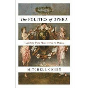 The Politics of Opera: A History from Monteverdi to Mozart, Paperback - Mitchell Cohen imagine