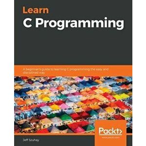 Learn C Programming: A beginner's guide to learning C programming the easy and disciplined way, Paperback - Jeff Szuhay imagine
