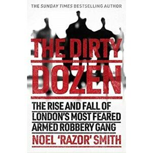 Dirty Dozen. The real story of the rise and fall of London's most feared armed robbery gang, Paperback - Noel 'Razor' Smith imagine