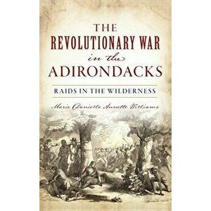 Revolutionary War in the Adirondacks: Raids in the Wilderness, Hardcover - Marie Danielle Annette Williams imagine