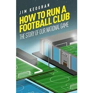 How to Run a Football Club. The Story of Our National Game, Paperback - Jim Keoghan imagine