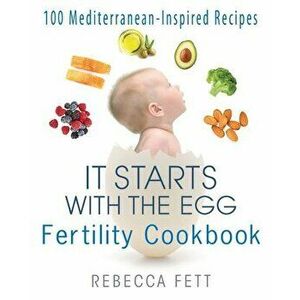 It Starts with the Egg Fertility Cookbook: 100 Mediterranean-Inspired Recipes, Paperback - Rebecca Fett imagine