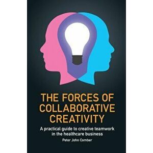 Forces of Collaborative Creativity. A practical guide to creative teamwork in the healthcare business, Paperback - Peter John Comber imagine