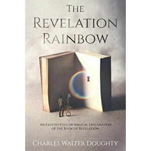 The Revelation Rainbow: An Easy-to-Follow Biblical Explanation of the Book of Revelation, Paperback - Charles Walter Doughty imagine