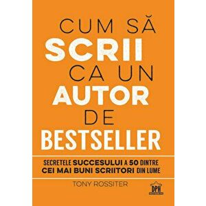 Cum sa scrii ca un autor de bestseller. Secretele succesului a 50 dintre cei mai buni scriitori din lume - Tony Rossiter imagine