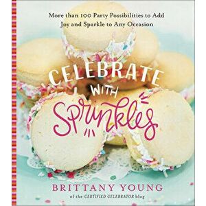 Celebrate with Sprinkles: More Than 100 Party Possibilities to Add Joy and Sparkle to Any Occasion, Hardcover - Brittany Young imagine