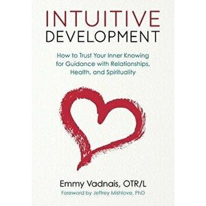 Intuitive Development: How to Trust Your Inner Knowing for Guidance with Relationships, Health, and Spirituality - Emmy Vadnais imagine