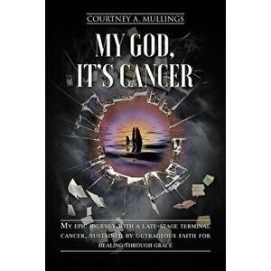 My God, It's Cancer: My epic journey with a late-stage terminal cancer, sustained by outrageous faith for healing through grace - Courtney A. Mullings imagine