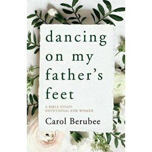 Dancing on My Father's Feet: A Bible Study Devotional for Women, Paperback - Carol Berubee imagine