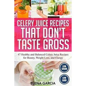 Celery Juice Recipes That Don't Taste Gross: 47 Healthy and Balanced Celery Juice Recipes for Beauty, Weight Loss and Energy - Elena Garcia imagine