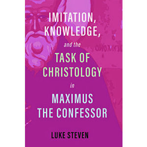 Imitation, Knowledge, and the Task of Christology in Maximus the Confessor, Paperback - Luke Steven imagine