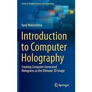 Introduction to Computer Holography: Creating Computer-Generated Holograms as the Ultimate 3D Image, Hardcover - Kyoji Matsushima imagine