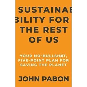 Sustainability for the Rest of Us: Your No-Bullshit, Five-Point Plan for Saving the Planet, Paperback - John Pabon imagine