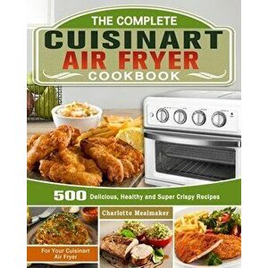 The Complete Cuisinart Air Fryer Cookbook: 500 Delicious, Healthy and Super Crispy Recipes For Your Cuisinart Air Fryer - Charlotte Mealmaker imagine