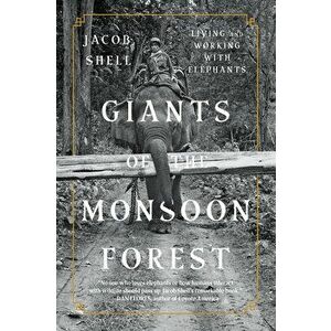 Giants of the Monsoon Forest: Living and Working with Elephants, Paperback - Jacob Shell imagine