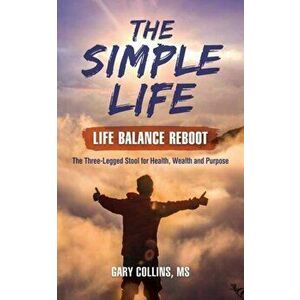 Simple Life, The. Life Balance Reboot. The Three-legged Stool for Health, Wealth, and Purpose, Paperback - Gary Collins imagine