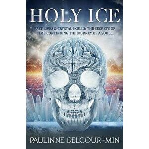 Holy Ice. Past Lives & Crystal Skulls: the Secrets of Time Continuing the Journey of a Soul . . ., Paperback - Pauline Delcour-Min imagine