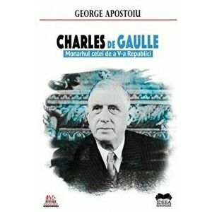 Charles de Gaulle. Monarhul celei de a V-a Republici - George Apostoiu imagine