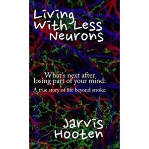 Living With Less Neurons: What's next after losing part of your mind: A true story of life beyond stroke., Hardcover - Jarvis Hooten imagine