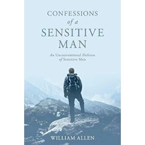 Confessions of a Sensitive Man: An Unconventional Defense of Sensitive Men, Paperback - William Allen imagine
