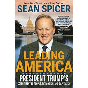 Leading America: President Trump's Commitment to People, Patriotism, and Capitalism, Hardcover - Sean Spicer imagine