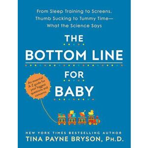 The Bottom Line for Baby: From Sleep Training to Screens, Thumb Sucking to Tummy Time--What the Science Says, Paperback - Tina Payne Bryson imagine