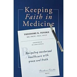 Keeping Faith in Medicine: Navigating Secularized Healthcare with Grace and Truth, Paperback - Theodore K. Fenske imagine