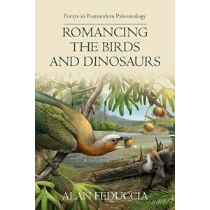 Romancing the Birds and Dinosaurs: Forays in Postmodern Paleontology, Paperback - Alan Feduccia imagine