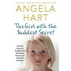 Girl with the Saddest Secret. The True Story of a Troubled Little Girl and the Foster Carer Who Gives Her Hope, Paperback - Angela Hart imagine