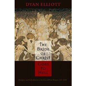 Bride of Christ Goes to Hell. Metaphor and Embodiment in the Lives of Pious Women, 200-1500, Paperback - Dyan Elliott imagine