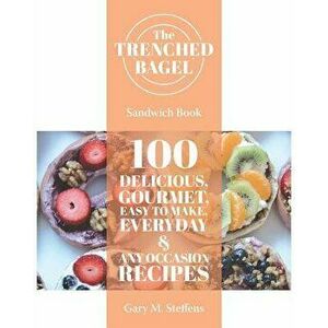 The Trenched Bagel Sandwich Book: 100 Delicious, Gourmet, Easy to Make, Everyday and Any Occasion Recipes, Paperback - Gary M. Steffens imagine