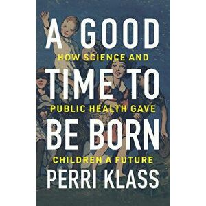 A Good Time to Be Born: How Science and Public Health Gave Children a Future, Hardcover - Perri Klass imagine