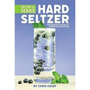How to Make Hard Seltzer. Refreshing Recipes for Sparkling Libations, Paperback - Chris Colby imagine