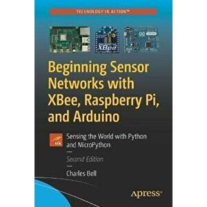 Beginning Sensor Networks with XBee, Raspberry Pi, and Arduino. Sensing the World with Python and MicroPython, Paperback - Charles Bell imagine