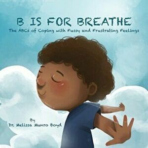 B is for Breathe: The ABCs of Coping with Fussy and Frustrating Feelings, Paperback - Melissa Munro Boyd imagine