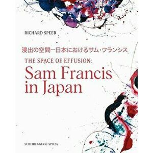 The Space of Effusion: Sam Francis in Japan, Hardcover - Richard Speer imagine