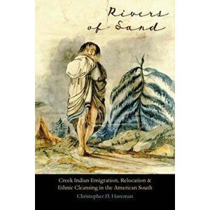 Rivers of Sand: Creek Indian Emigration, Relocation, and Ethnic Cleansing in the American South, Paperback - Christopher D. Haveman imagine