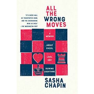 All the Wrong Moves: A Memoir about Chess, Love, and Ruining Everything, Paperback - Sasha Chapin imagine