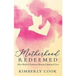 Motherhood Redeemed: How Radical Feminism Betrayed Maternal Love, Hardcover - Kimberly Cook imagine