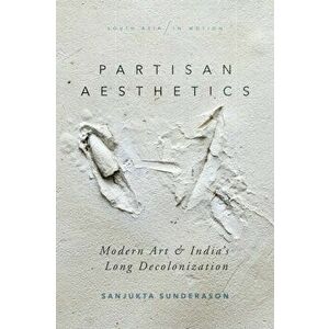 Partisan Aesthetics. Modern Art and India's Long Decolonization, Paperback - Sanjukta Sunderason imagine