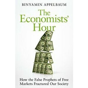 Economists' Hour. How the False Prophets of Free Markets Fractured Our Society, Paperback - Binyamin Appelbaum imagine