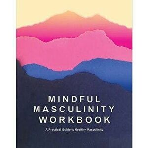 Mindful Masculinity Workbook: A Practical Guide to Healthier Masculinity, Paperback - Rocco Kayiatos imagine