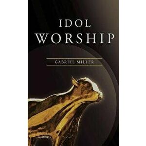 Idol Worship, Paperback - Gabriel Miller imagine