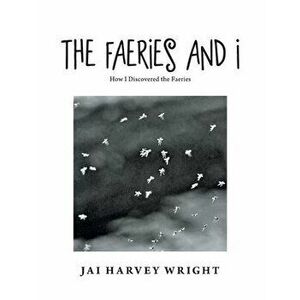 The Faeries and I: How I Discovered the Faeries, Paperback - Jai Harvey Wright imagine