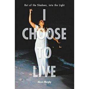 I Choose To Live: Out of the Shadows, into the Light, Paperback - Alexis Murphy imagine