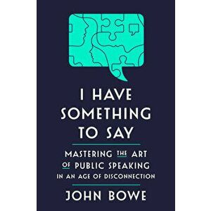 I Have Something to Say: Mastering the Art of Public Speaking in an Age of Disconnection, Hardcover - John Bowe imagine