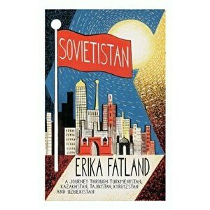 Sovietistan. A Journey Through Turkmenistan, Kazakhstan, Tajikistan, Kyrgyzstan and Uzbekistan, Paperback - Erika Fatland imagine